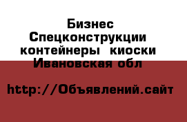 Бизнес Спецконструкции, контейнеры, киоски. Ивановская обл.